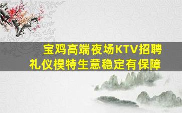 宝鸡高端夜场KTV招聘礼仪模特生意稳定有保障